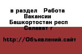  в раздел : Работа » Вакансии . Башкортостан респ.,Салават г.